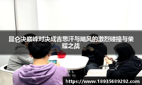 昆仑决巅峰对决成吉思汗与飓风的激烈碰撞与荣耀之战